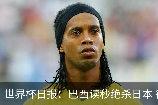 世界杯日报：巴西读秒绝杀日本 德国荷兰点球大战均出局