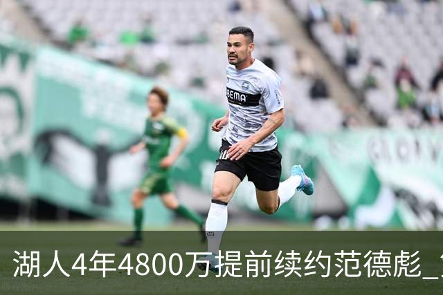 湖人4年4800万提前续约范德彪 第4年球员选项
