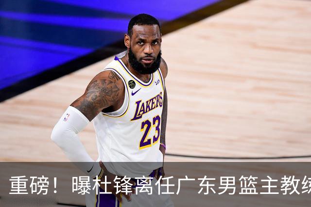 重磅！曝杜锋离任广东男篮主教练 媒体人猜测外教接任可能性较大