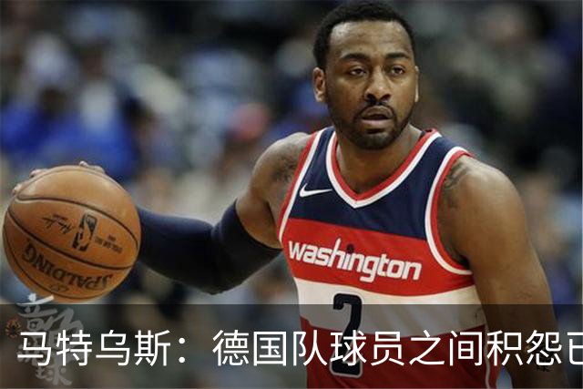 马特乌斯：德国队球员之间积怨已久 一些人的家人可以享受特权