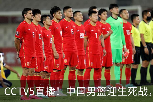 CCTV5直播！中国男篮迎生死战，全华班PK2大归化，输球将无缘世界杯